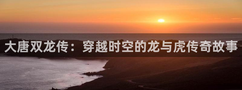 女神漫画下拉式最新章节内容：大唐双龙传：穿越时空的龙与虎传奇故事